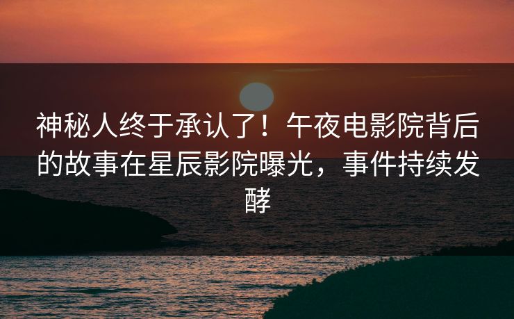 神秘人终于承认了!午夜电影院背后的故事在星辰影院曝光,事件持续发酵