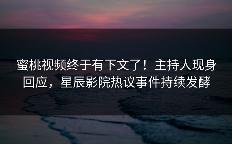 蜜桃视频终于有下文了！主持人现身回应，星辰影院热议事件持续发酵
