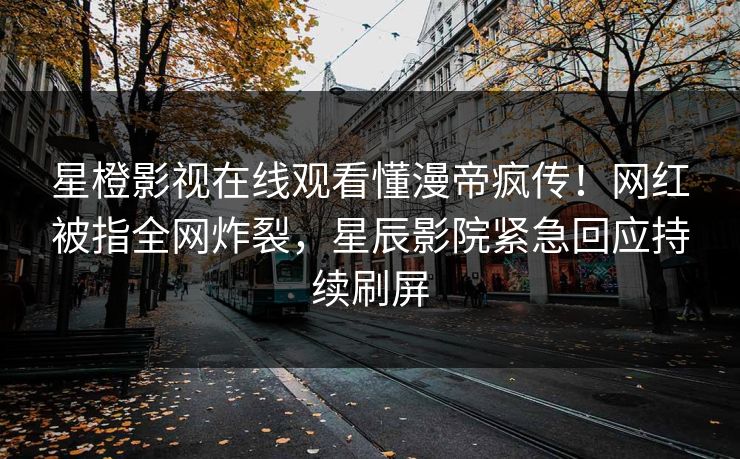 星橙影视在线观看懂漫帝疯传！网红被指全网炸裂，星辰影院紧急回应持续刷屏