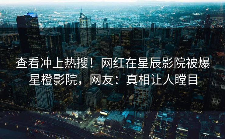 查看冲上热搜！网红在星辰影院被爆星橙影院，网友：真相让人瞠目