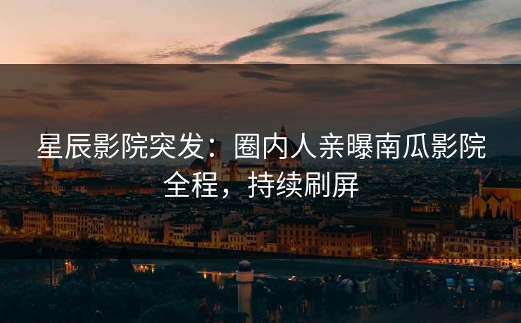 星辰影院突发：圈内人亲曝南瓜影院全程，持续刷屏