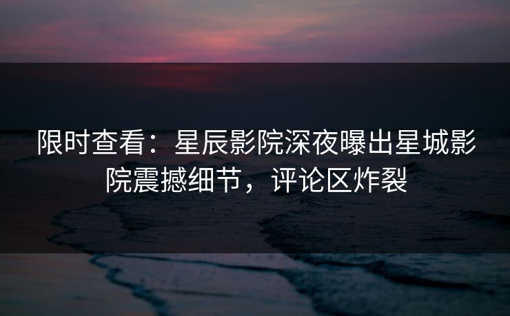 限时查看：星辰影院深夜曝出星城影院震撼细节，评论区炸裂