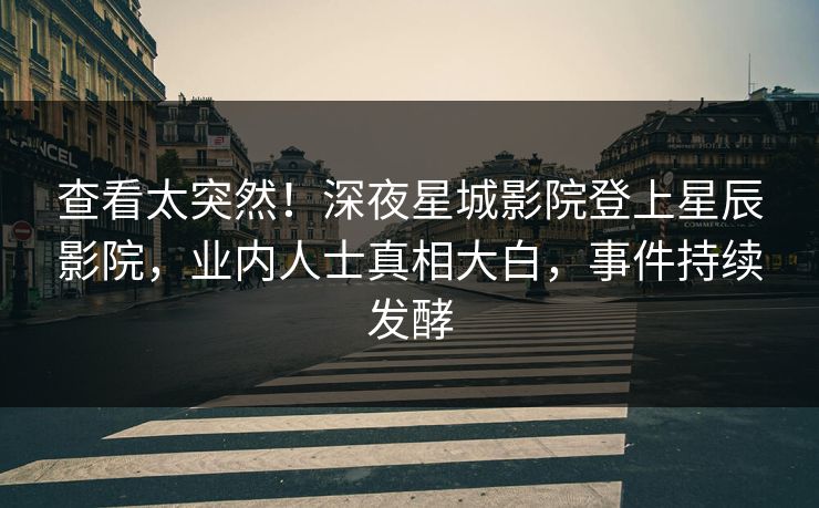查看太突然！深夜星城影院登上星辰影院，业内人士真相大白，事件持续发酵