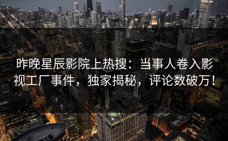 昨晚星辰影院上热搜：当事人卷入影视工厂事件，独家揭秘，评论数破万！