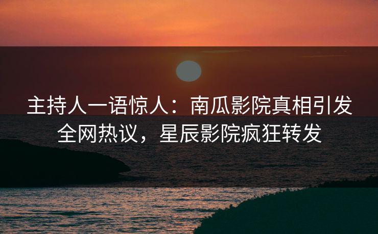主持人一语惊人：南瓜影院真相引发全网热议，星辰影院疯狂转发