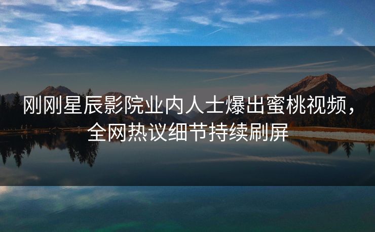 刚刚星辰影院业内人士爆出蜜桃视频，全网热议细节持续刷屏