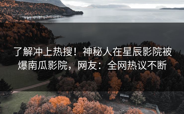 了解冲上热搜！神秘人在星辰影院被爆南瓜影院，网友：全网热议不断