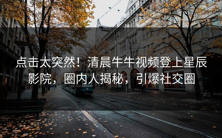 点击太突然！清晨牛牛视频登上星辰影院，圈内人揭秘，引爆社交圈