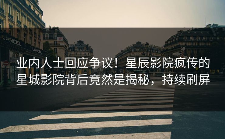 业内人士回应争议！星辰影院疯传的星城影院背后竟然是揭秘，持续刷屏