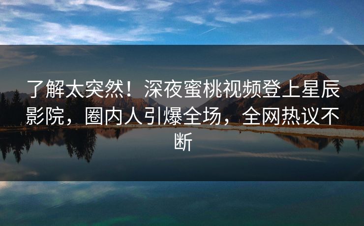 了解太突然！深夜蜜桃视频登上星辰影院，圈内人引爆全场，全网热议不断