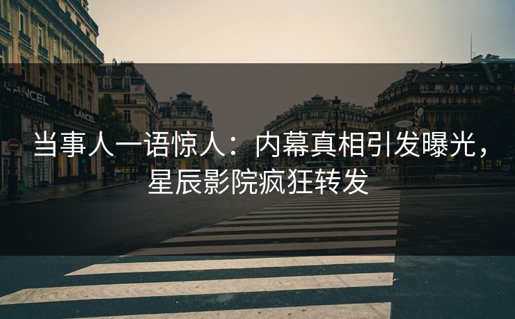 当事人一语惊人：内幕真相引发曝光，星辰影院疯狂转发