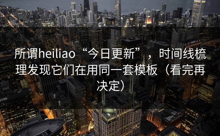 所谓heiliao“今日更新”，时间线梳理发现它们在用同一套模板（看完再决定）