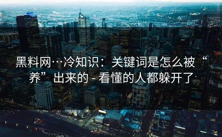 黑料网…冷知识：关键词是怎么被“养”出来的 - 看懂的人都躲开了
