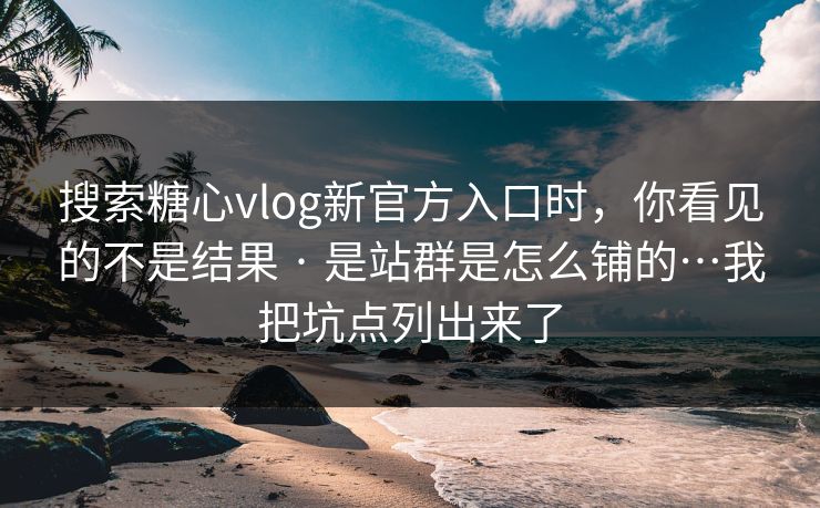 搜索糖心vlog新官方入口时，你看见的不是结果 · 是站群是怎么铺的…我把坑点列出来了