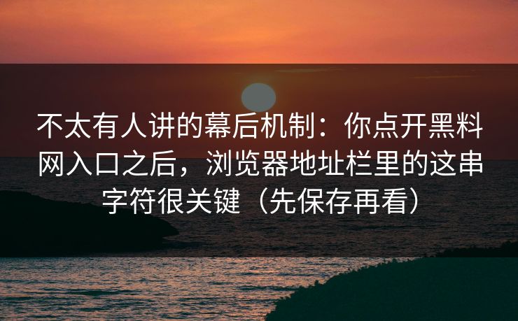 不太有人讲的幕后机制：你点开黑料网入口之后，浏览器地址栏里的这串字符很关键（先保存再看）