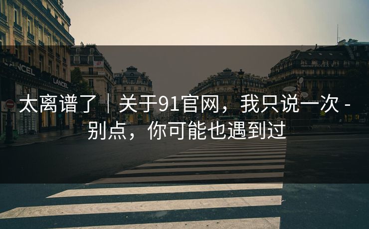 太离谱了｜关于91官网，我只说一次 - 别点，你可能也遇到过