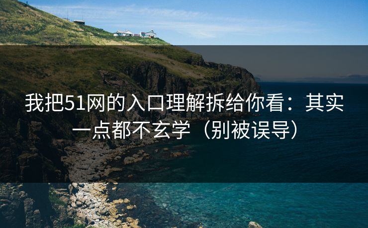我把51网的入口理解拆给你看：其实一点都不玄学（别被误导）