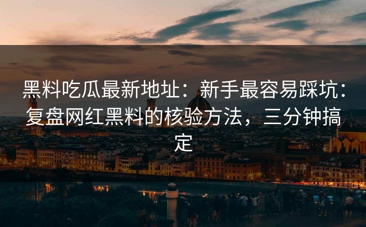 黑料吃瓜最新地址：新手最容易踩坑：复盘网红黑料的核验方法，三分钟搞定