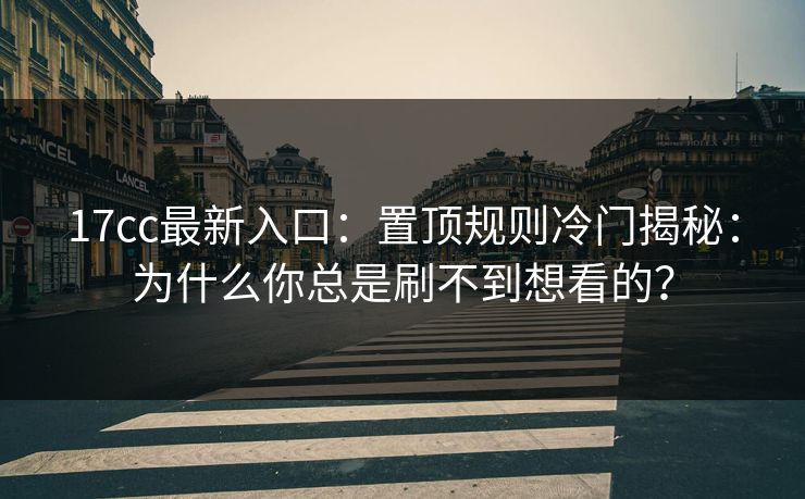 17cc最新入口：置顶规则冷门揭秘：为什么你总是刷不到想看的？