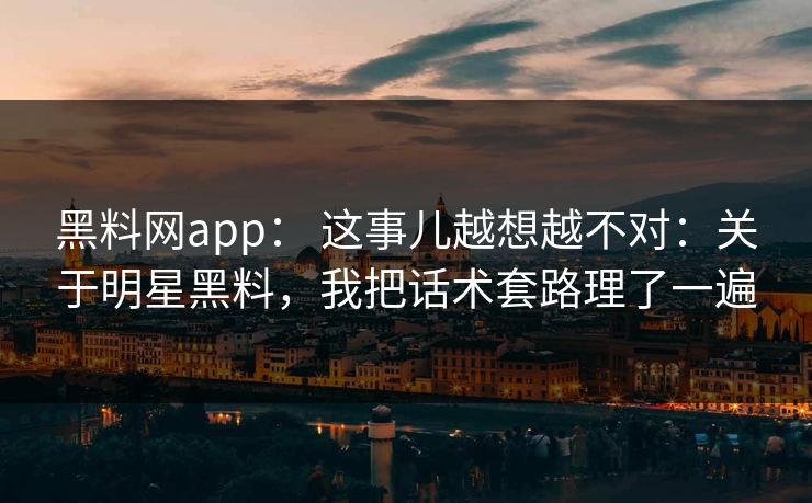 黑料网app： 这事儿越想越不对：关于明星黑料，我把话术套路理了一遍