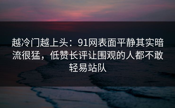 越冷门越上头：91网表面平静其实暗流很猛，低赞长评让围观的人都不敢轻易站队