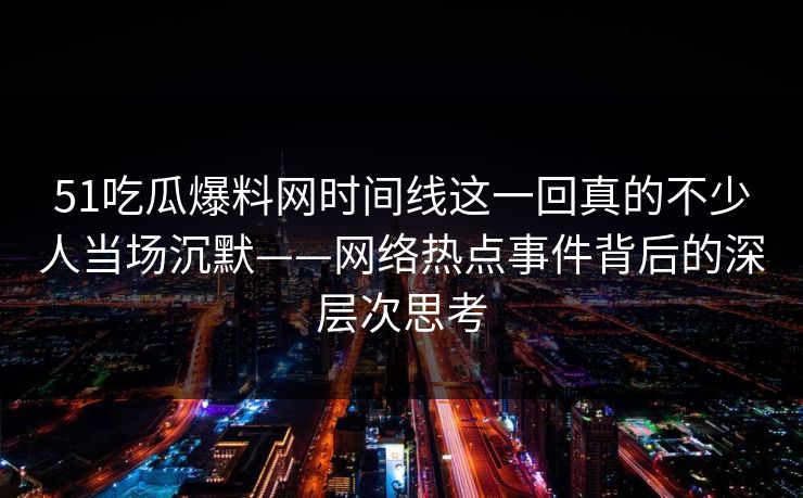 51吃瓜爆料网时间线这一回真的不少人当场沉默——网络热点事件背后的深层次思考