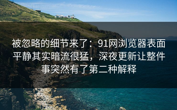 被忽略的细节来了：91网浏览器表面平静其实暗流很猛，深夜更新让整件事突然有了第二种解释