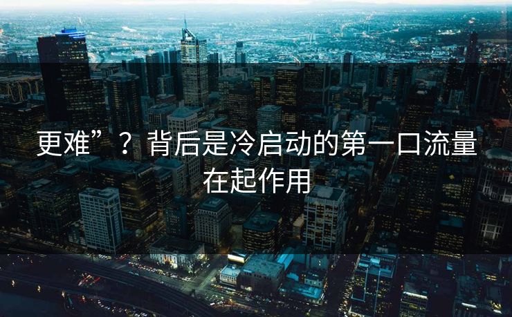 更难”？背后是冷启动的第一口流量在起作用