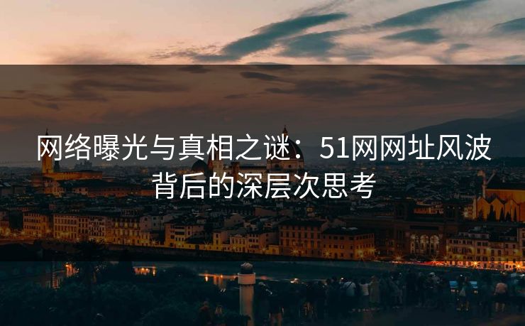 网络曝光与真相之谜:51网网址风波背后的深层次思考 网络曝光与真相之谜:51网网址风波背后的深层次思考
