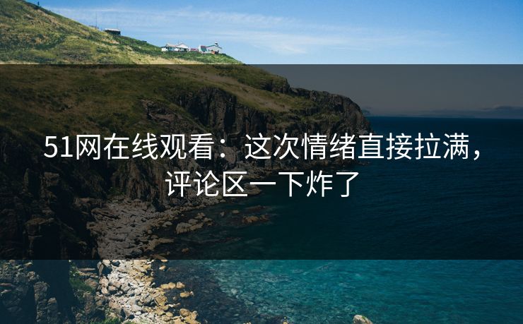 51网在线观看:这次情绪直接拉满,评论区一下炸了 51网在线观看:这次情绪直接拉满,评论区一下炸了