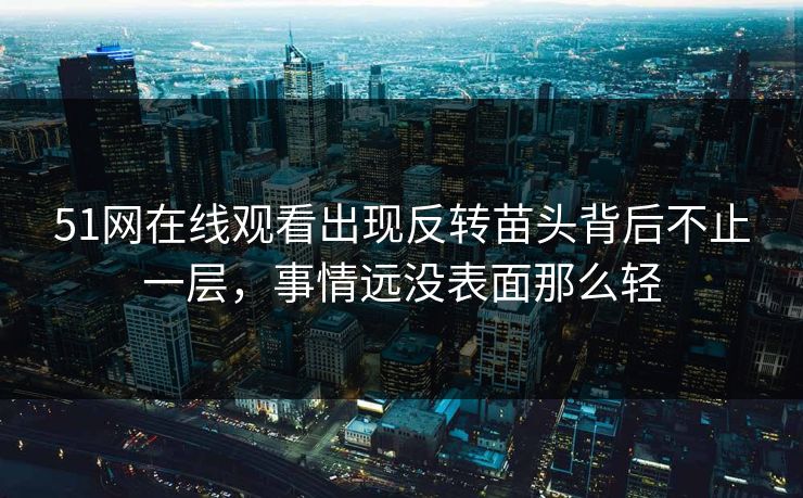 51网在线观看出现反转苗头背后不止一层，事情远没表面那么轻