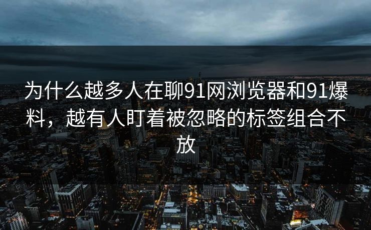 为什么越多人在聊91网浏览器和91爆料，越有人盯着被忽略的标签组合不放