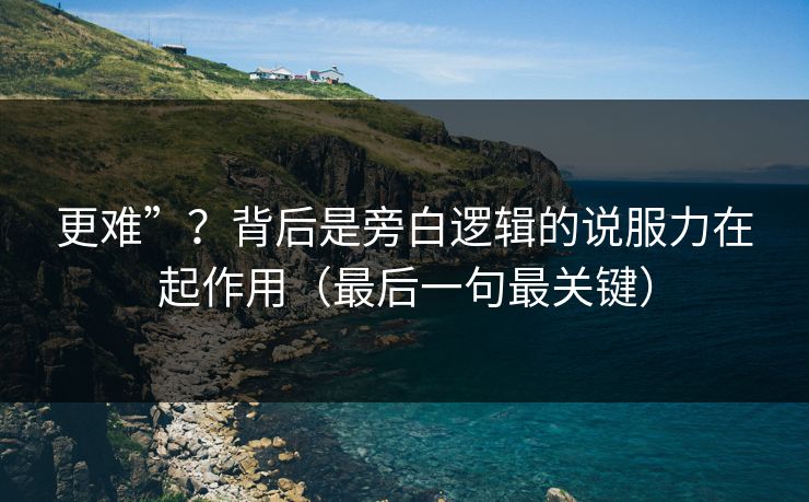 更难”？背后是旁白逻辑的说服力在起作用（最后一句最关键）