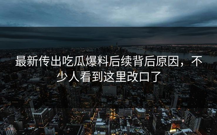 最新传出吃瓜爆料后续背后原因，不少人看到这里改口了