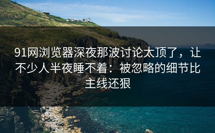91网浏览器深夜那波讨论太顶了,让不少人半夜睡不着:被忽略的细节比主线还狠 91网浏览器深夜那波讨论太顶了,让不少人半夜睡不着:被忽略的细节比主线还狠