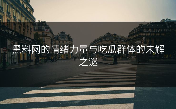 黑料网的情绪力量与吃瓜群体的未解之谜 黑料网的情绪力量与吃瓜群体的未解之谜