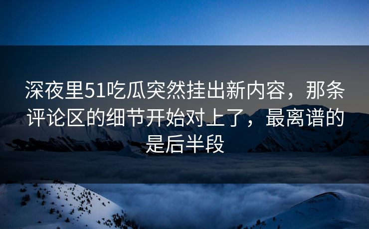 深夜里51吃瓜突然挂出新内容，那条评论区的细节开始对上了，最离谱的是后半段