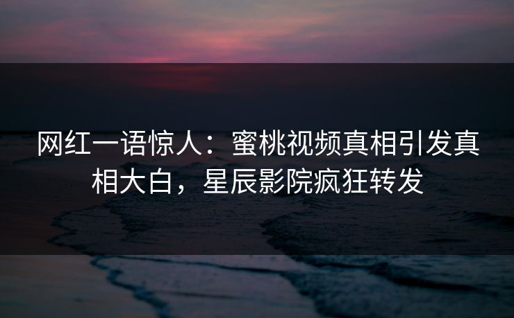 网红一语惊人:蜜桃视频真相引发真相大白,星辰影院疯狂转发