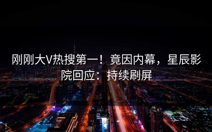 刚刚大V热搜第一！竟因内幕，星辰影院回应：持续刷屏