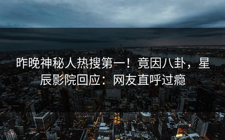 昨晚神秘人热搜第一！竟因八卦，星辰影院回应：网友直呼过瘾