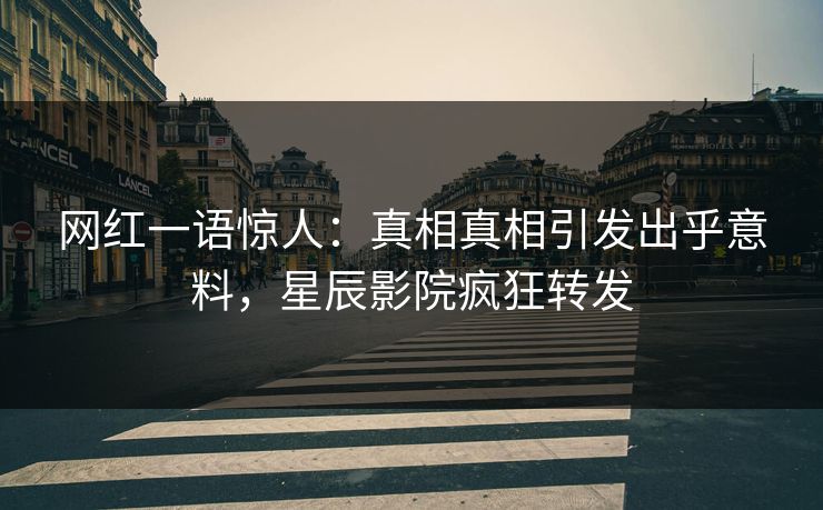 网红一语惊人：真相真相引发出乎意料，星辰影院疯狂转发