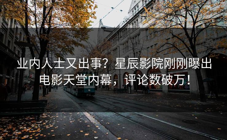 业内人士又出事？星辰影院刚刚曝出电影天堂内幕，评论数破万！