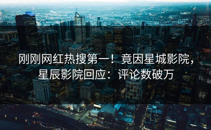 刚刚网红热搜第一！竟因星城影院，星辰影院回应：评论数破万
