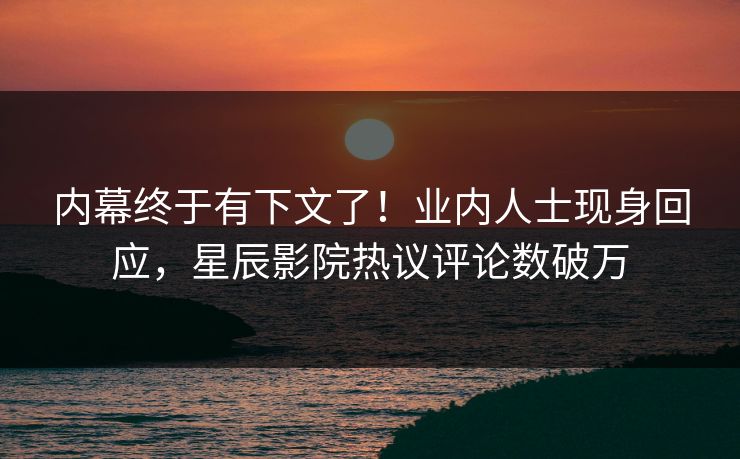 内幕终于有下文了!业内人士现身回应,星辰影院热议评论数破万
