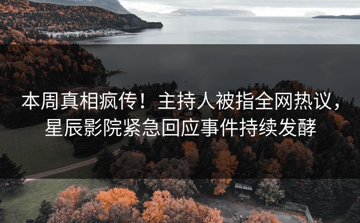 本周真相疯传！主持人被指全网热议，星辰影院紧急回应事件持续发酵