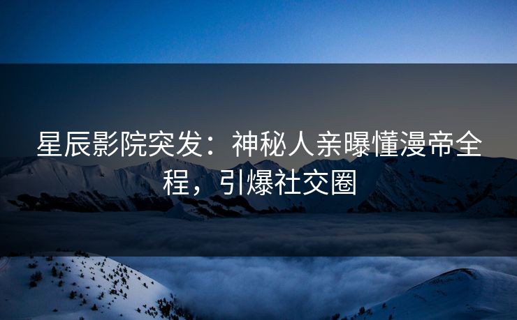 星辰影院突发：神秘人亲曝懂漫帝全程，引爆社交圈