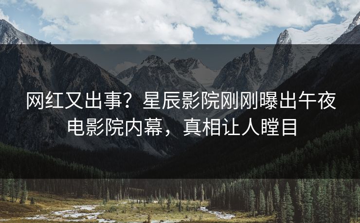 网红又出事？星辰影院刚刚曝出午夜电影院内幕，真相让人瞠目