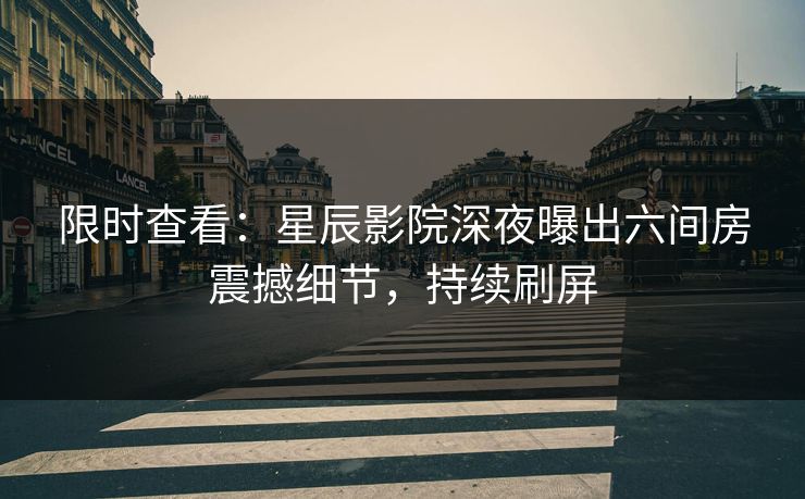 限时查看:星辰影院深夜曝出六间房震撼细节,持续刷屏