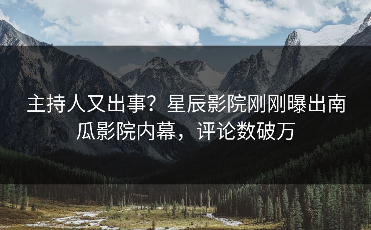 主持人又出事？星辰影院刚刚曝出南瓜影院内幕，评论数破万
