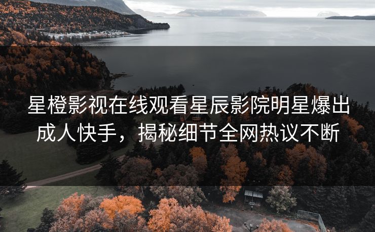 星橙影视在线观看星辰影院明星爆出成人快手，揭秘细节全网热议不断